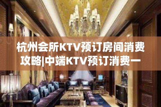 杭州会所KTV预订房间消费攻略|中端KTV预订消费一览 – 杭州拱墅KTV排名大全