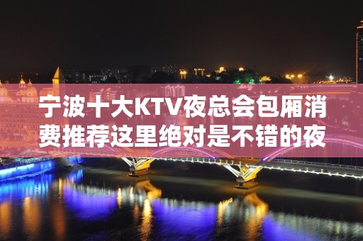 宁波十大KTV夜总会包厢消费推荐这里绝对是不错的夜场