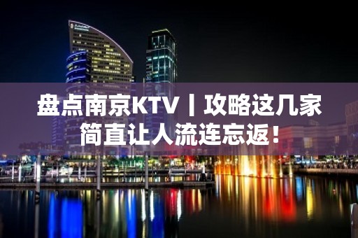 盘点﻿南京KTV丨攻略这几家简直让人流连忘返！