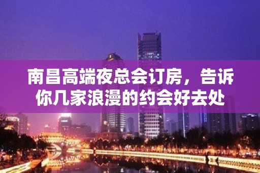 南昌高端夜总会订房，告诉你几家浪漫的约会好去处