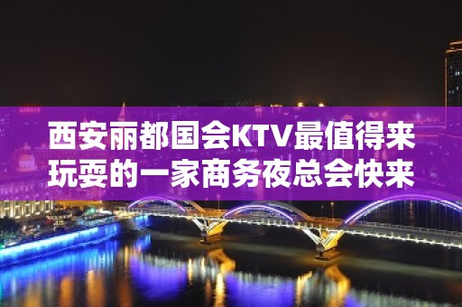 西安丽都国会KTV最值得来玩耍的一家商务夜总会快来看看吧！