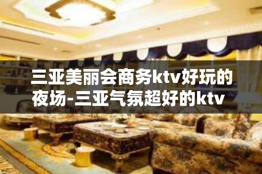 三亚美丽会商务ktv好玩的夜场-三亚气氛超好的ktv – 三亚崖城KTV排名大全