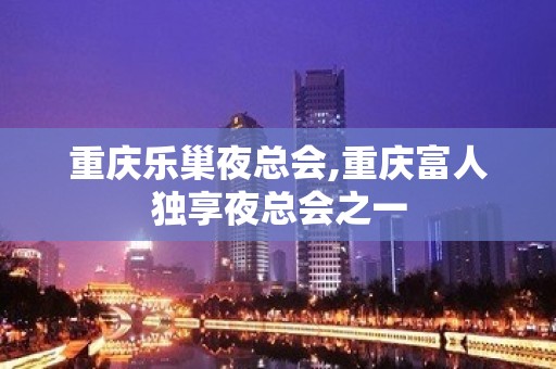 重庆乐巢夜总会,重庆富人独享夜总会之一