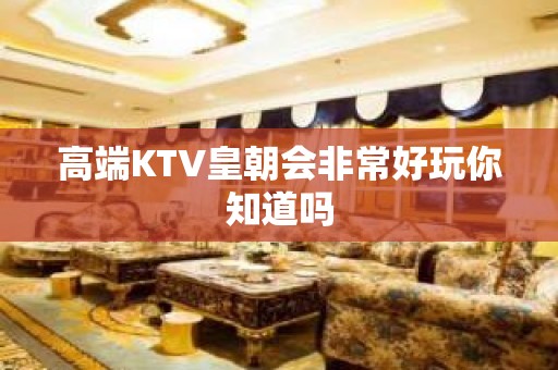 高端KTV皇朝会非常好玩你知道吗