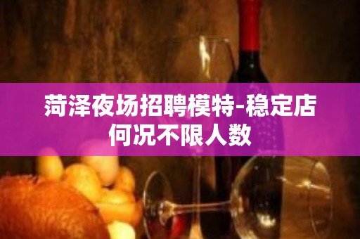 菏泽夜场招聘模特-稳定店何况不限人数