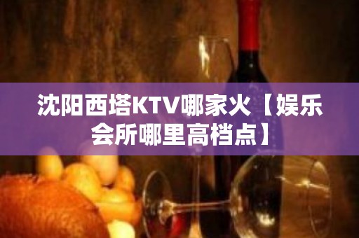 沈阳西塔KTV哪家火【娱乐会所哪里高档点】