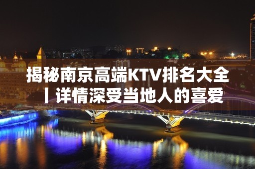 揭秘﻿南京高端KTV排名大全丨详情深受当地人的喜爱