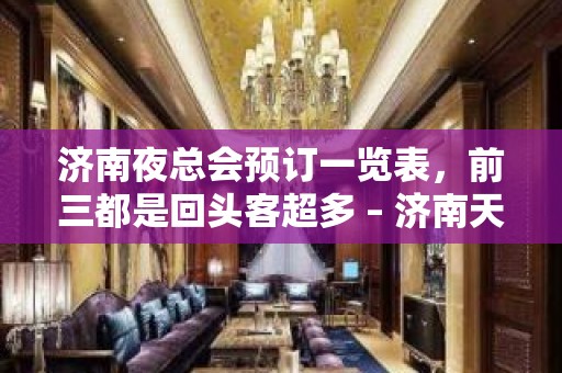 济南夜总会预订一览表，前三都是回头客超多 – 济南天桥KTV排名大全