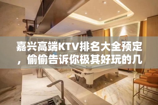 嘉兴高端KTV排名大全预定，偷偷告诉你极其好玩的几家好去处