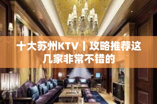 十大苏州KTV丨攻略推荐这几家非常不错的