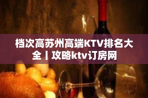 档次高苏州高端KTV排名大全丨攻略ktv订房网