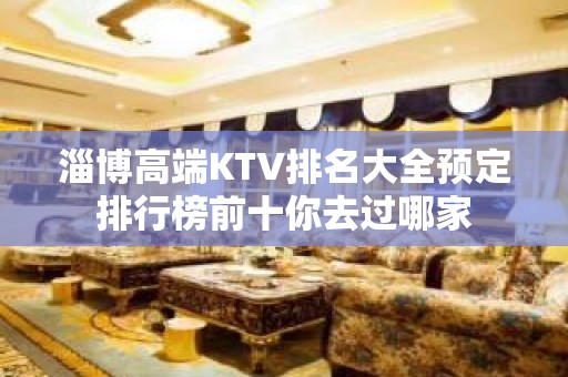 淄博高端KTV排名大全预定排行榜前十你去过哪家