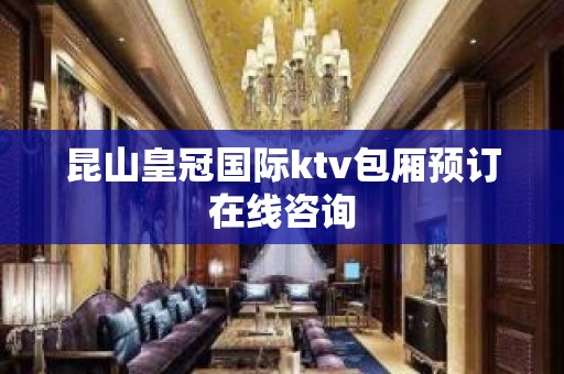 昆山皇冠国际ktv包厢预订在线咨询