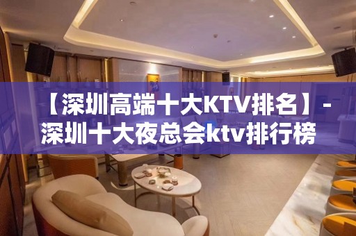 【深圳高端十大KTV排名】-深圳十大夜总会ktv排行榜