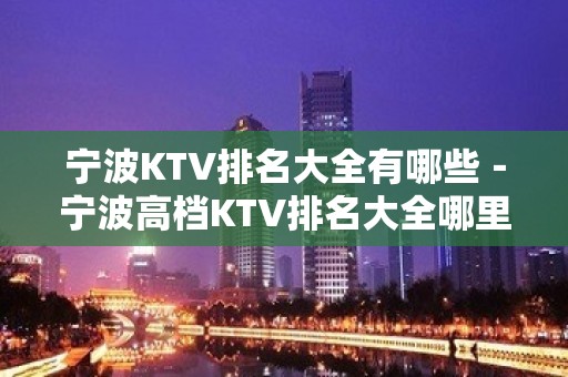 宁波KTV排名大全有哪些－宁波高档KTV排名大全哪里好玩