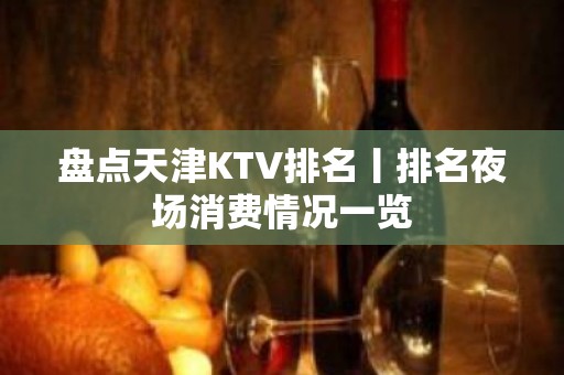 盘点天津KTV排名丨排名夜场消费情况一览