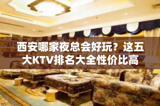 西安哪家夜总会好玩？这五大KTV排名大全性价比高