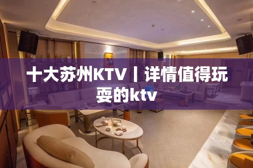 十大苏州KTV丨详情值得玩耍的ktv