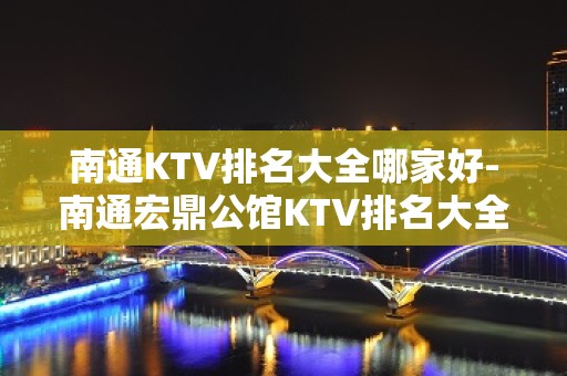 南通KTV排名大全哪家好-南通宏鼎公馆KTV排名大全 – 南通崇川KTV排名大全