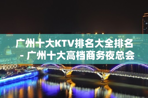 广州十大KTV排名大全排名－广州十大高档商务夜总会消费攻略