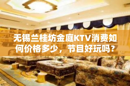 无锡兰桂坊金庭KTV消费如何价格多少，节目好玩吗？