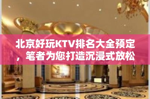 北京好玩KTV排名大全预定，笔者为您打造沉浸式放松