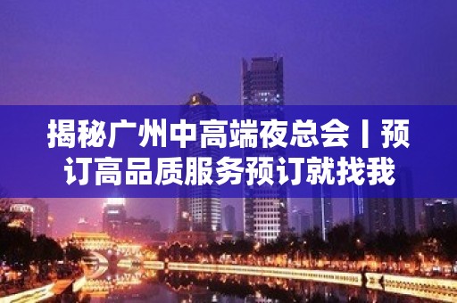 揭秘广州中高端夜总会丨预订高品质服务预订就找我