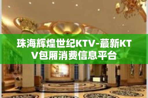 珠海辉煌世纪KTV-蕞新KTV包厢消费信息平台