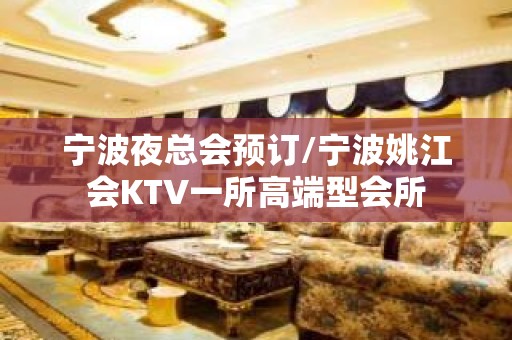 宁波夜总会预订/宁波姚江会KTV一所高端型会所