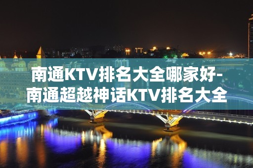 南通KTV排名大全哪家好-南通超越神话KTV排名大全 – 南通崇川KTV排名大全