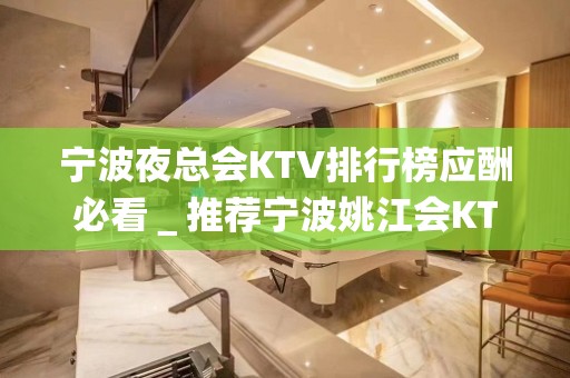 宁波夜总会KTV排行榜应酬必看＿推荐宁波姚江会KTV预订！