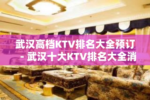 武汉高档KTV排名大全预订－武汉十大KTV排名大全消费排行榜