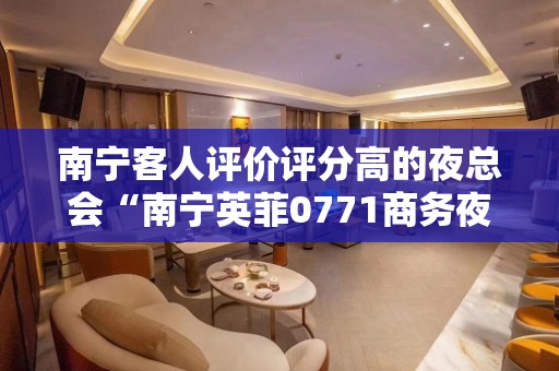 南宁客人评价评分高的夜总会“南宁英菲0771商务夜总会”