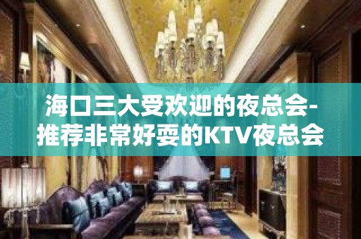 海口三大受欢迎的夜总会-推荐非常好耍的KTV夜总会