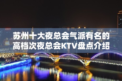 苏州十大夜总会气派有名的高档次夜总会KTV盘点介绍-实至名归