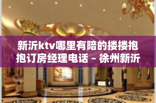 新沂ktv哪里有陪的搂搂抱抱订房经理电话 – 徐州新沂KTV排名大全