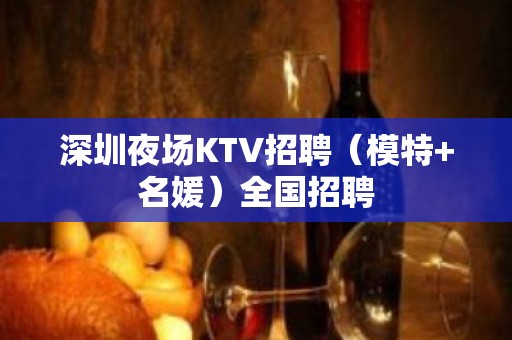 深圳夜场KTV招聘（模特+名媛）全国招聘