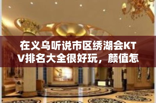 在义乌听说市区绣湖会KTV排名大全很好玩，颜值怎么样那边。