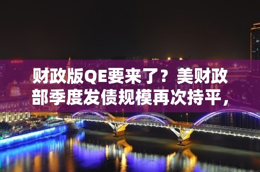 财政版QE要来了？美财政部季度发债规模再次持平，但意外宣布明年回购