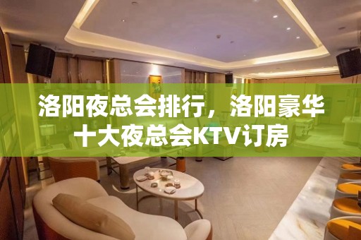 洛阳夜总会排行，洛阳豪华十大夜总会KTV订房