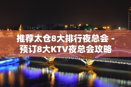 推荐太仓8大排行夜总会－预订8大KTV夜总会攻略