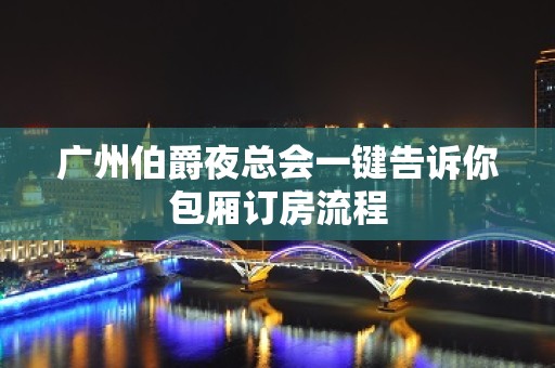 广州伯爵夜总会一键告诉你包厢订房流程