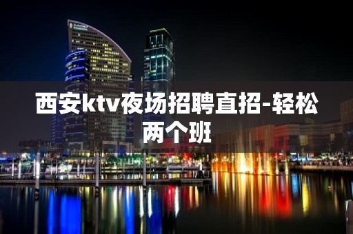 西安ktv夜场招聘直招-轻松两个班