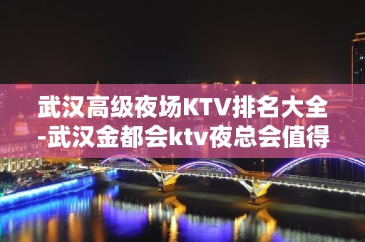 武汉高级夜场KTV排名大全-武汉金都会ktv夜总会值得一去！