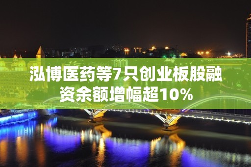 泓博医药等7只创业板股融资余额增幅超10%