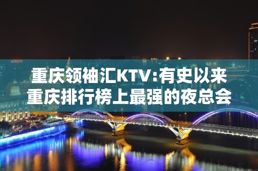 重庆领袖汇KTV:有史以来重庆排行榜上最强的夜总会