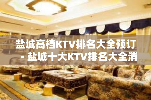 盐城高档KTV排名大全预订－盐城十大KTV排名大全消费排行榜