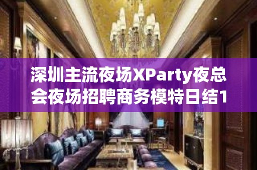 深圳主流夜场XParty夜总会夜场招聘商务模特日结18/20起