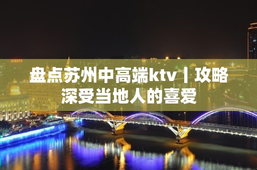 盘点苏州中高端ktv丨攻略深受当地人的喜爱