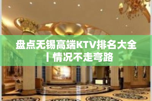 盘点无锡高端KTV排名大全丨情况不走弯路